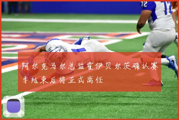 阿尔克马尔总监霍伊贝尔茨确认赛季结束后将正式离任