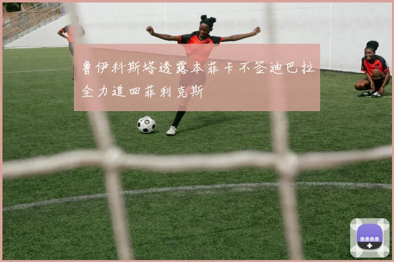 鲁伊科斯塔透露本菲卡不签迪巴拉全力追回菲利克斯