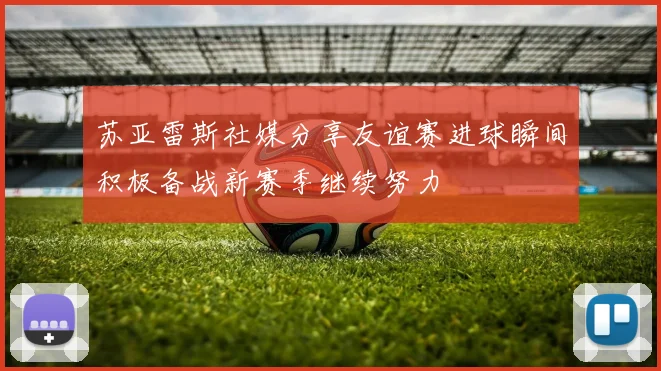 苏亚雷斯社媒分享友谊赛进球瞬间积极备战新赛季继续努力