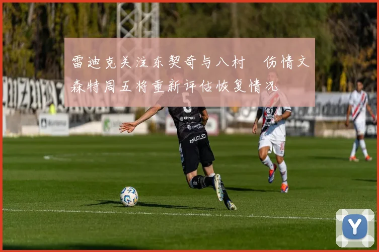 雷迪克关注东契奇与八村塁伤情文森特周五将重新评估恢复情况