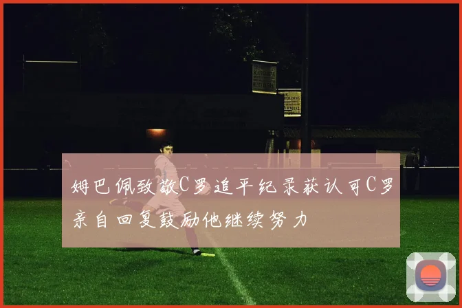 姆巴佩致敬C罗追平纪录获认可C罗亲自回复鼓励他继续努力