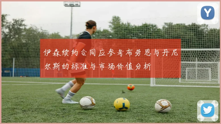 伊森续约合同应参考布劳恩与丹尼尔斯的标准与市场价值分析