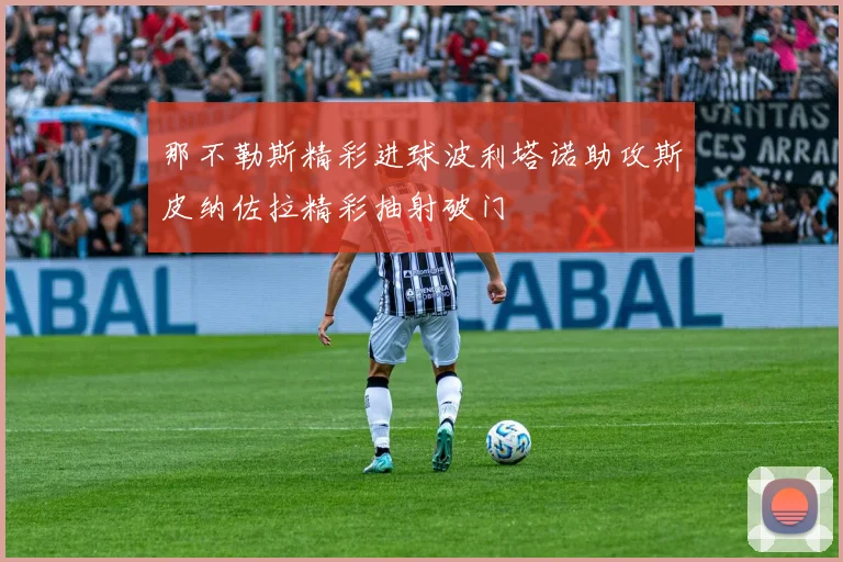 那不勒斯精彩进球波利塔诺助攻斯皮纳佐拉精彩抽射破门