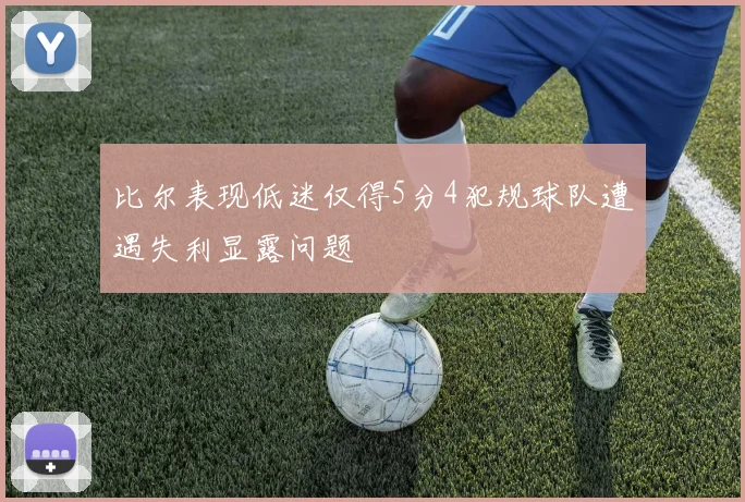 比尔表现低迷仅得5分4犯规球队遭遇失利显露问题
