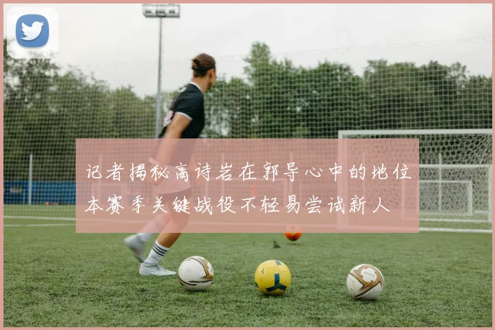记者揭秘高诗岩在郭导心中的地位本赛季关键战役不轻易尝试新人