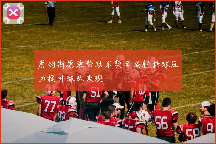 詹姆斯愿意帮助东契奇减轻持球压力提升球队表现