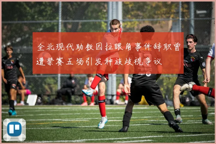 全北现代助教因拉眼角事件辞职曾遭禁赛五场引发种族歧视争议