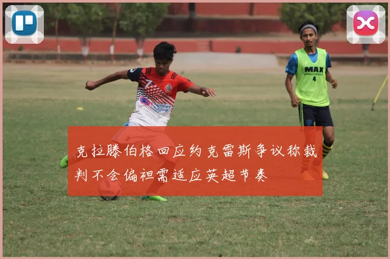 克拉滕伯格回应约克雷斯争议称裁判不会偏袒需适应英超节奏