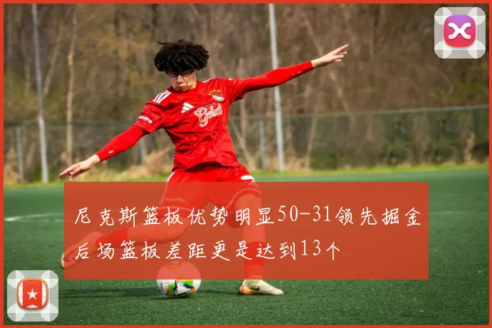 尼克斯篮板优势明显50-31领先掘金后场篮板差距更是达到13个