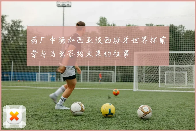 药厂中场加西亚谈西班牙世界杯前景与马竞签约未果的往事