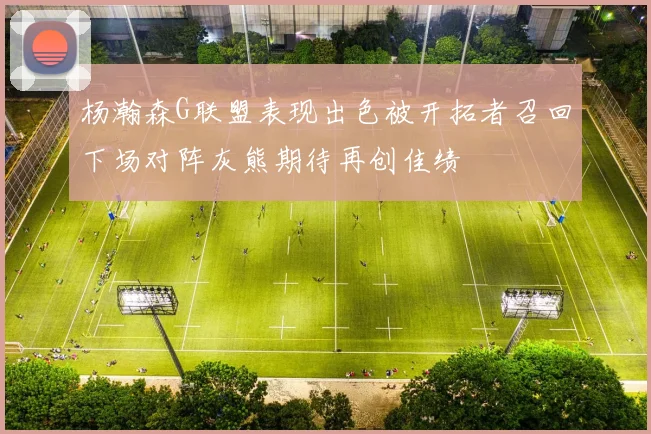 杨瀚森G联盟表现出色被开拓者召回下场对阵灰熊期待再创佳绩