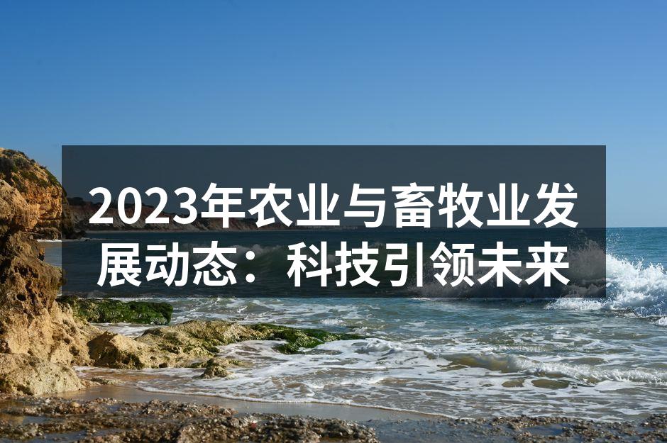 2023年农业与畜牧业发展动态：科技引领未来